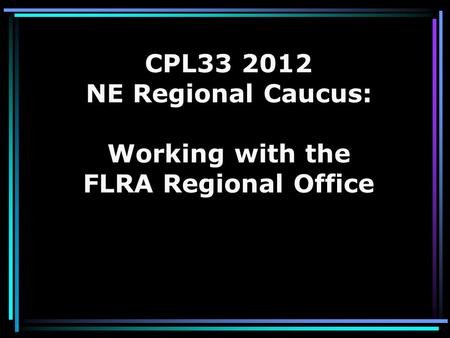 CPL33 2012 NE Regional Caucus: Working with the FLRA Regional Office.