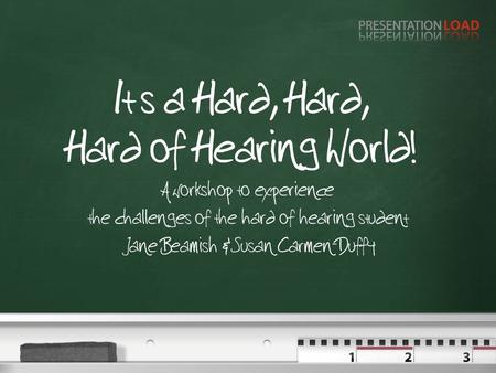 It‘s a Hard, Hard, Hard of Hearing World! A workshop to experience the challenges of the hard of hearing student Jane Beamish & Susan Carmen-Duffy.