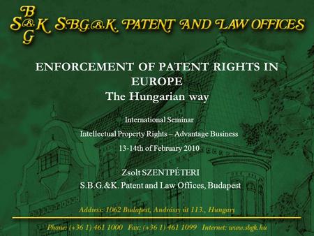 ENFORCEMENT OF PATENT RIGHTS IN EUROPE The Hungarian way Zsolt SZENTPÉTERI S.B.G.&K. Patent and Law Offices, Budapest International Seminar Intellectual.