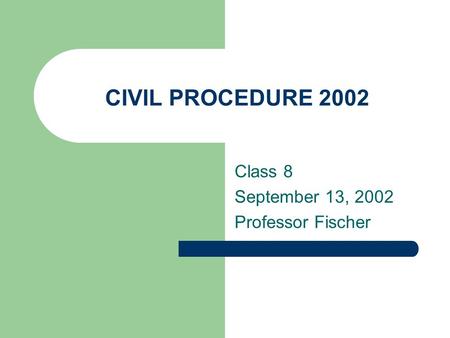 CIVIL PROCEDURE 2002 Class 8 September 13, 2002 Professor Fischer.
