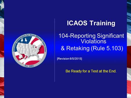 ICAOS Training 104-Reporting Significant Violations & Retaking (Rule 5.103) [Revision 6/5/2015] Be Ready for a Test at the End.