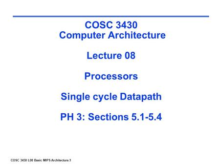 COSC 3430 L08 Basic MIPS Architecture.1 COSC 3430 Computer Architecture Lecture 08 Processors Single cycle Datapath PH 3: Sections 5.1-5.4.