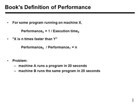 1 For some program running on machine X, Performance X = 1 / Execution time X X is n times faster than Y Performance X / Performance Y = n Problem: