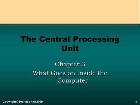 1Copyright © Prentice Hall 2000 The Central Processing Unit Chapter 3 What Goes on Inside the Computer.
