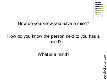 How do you know you have a mind? How do you know the person next to you has a mind? What is a mind? psychlotron.org.uk.