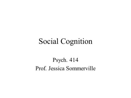 Social Cognition Psych. 414 Prof. Jessica Sommerville.