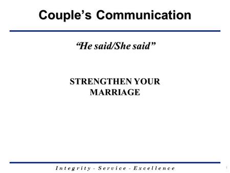 I n t e g r i t y - S e r v i c e - E x c e l l e n c e 1 Couple’s Communication “ He said/She said” STRENGTHEN YOUR MARRIAGE.