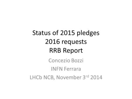 Status of 2015 pledges 2016 requests RRB Report Concezio Bozzi INFN Ferrara LHCb NCB, November 3 rd 2014.