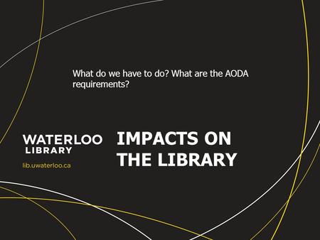 IMPACTS ON THE LIBRARY What do we have to do? What are the AODA requirements?