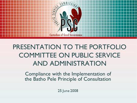PRESENTATION TO THE PORTFOLIO COMMITTEE ON PUBLIC SERVICE AND ADMINISTRATION Compliance with the Implementation of the Batho Pele Principle of Consultation.