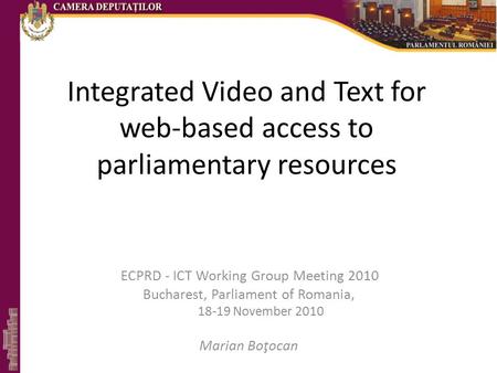 Integrated Video and Text for web-based access to parliamentary resources ECPRD - ICT Working Group Meeting 2010 Bucharest, Parliament of Romania, 18-19.