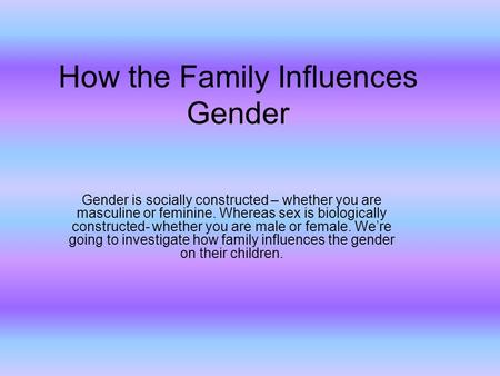 How the Family Influences Gender Gender is socially constructed – whether you are masculine or feminine. Whereas sex is biologically constructed- whether.