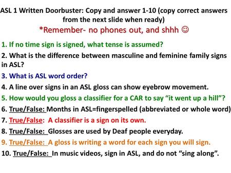 *Remember- no phones out, and shhh ASL 1 Written Doorbuster: Copy and answer 1-10 (copy correct answers from the next slide when ready) *Remember- no phones.