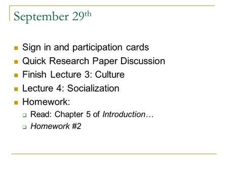 September 29 th Sign in and participation cards Quick Research Paper Discussion Finish Lecture 3: Culture Lecture 4: Socialization Homework:  Read: Chapter.
