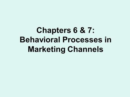 Chapters 6 & 7: Behavioral Processes in Marketing Channels