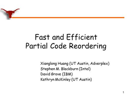 1 Fast and Efficient Partial Code Reordering Xianglong Huang (UT Austin, Adverplex) Stephen M. Blackburn (Intel) David Grove (IBM) Kathryn McKinley (UT.