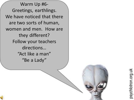 psychlotron.org.uk Warm Up #6- Greetings, earthlings. We have noticed that there are two sorts of human, women and men. How are they different? Follow.