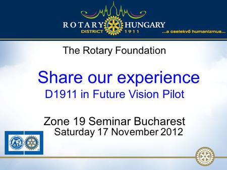 1 The Rotary Foundation Share our experience D1911 in Future Vision Pilot Zone 19 Seminar Bucharest Saturday 17 November 2012.