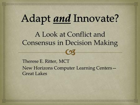 Therese E. Ritter, MCT New Horizons Computer Learning Centers— Great Lakes A Look at Conflict and Consensus in Decision Making.