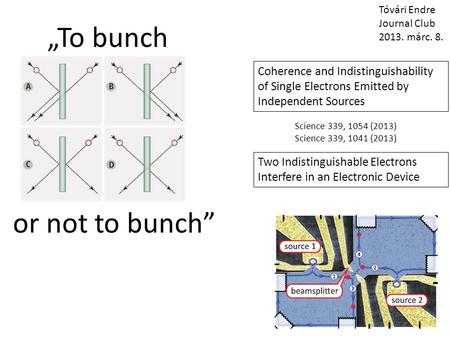 „To bunch or not to bunch” Tóvári Endre Journal Club 2013. márc. 8. Coherence and Indistinguishability of Single Electrons Emitted by Independent Sources.