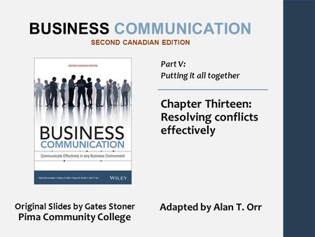 BUSINESS COMMUNICATION SECOND CANADIAN EDITION Part V: Putting it all together Chapter Thirteen: Resolving conflicts effectively Original Slides by Gates.