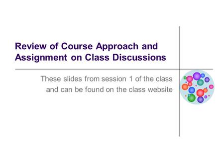 Review of Course Approach and Assignment on Class Discussions These slides from session 1 of the class and can be found on the class website.