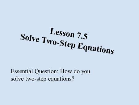 Lesson 7.5 Solve Two-Step Equations Essential Question: How do you solve two-step equations?