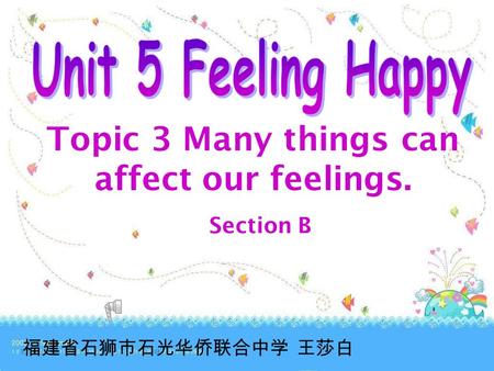 Topic 3 Many things can affect our feelings. Section B 福建省石狮市石光华侨联合中学 王莎白.