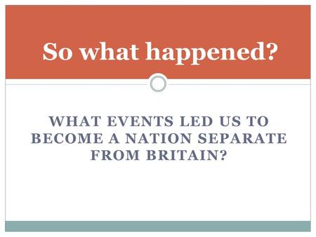 WHAT EVENTS LED US TO BECOME A NATION SEPARATE FROM BRITAIN? So what happened?