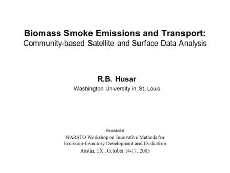 Biomass Smoke Emissions and Transport: Community-based Satellite and Surface Data Analysis R.B. Husar Washington University in St. Louis Presented at NARSTO.