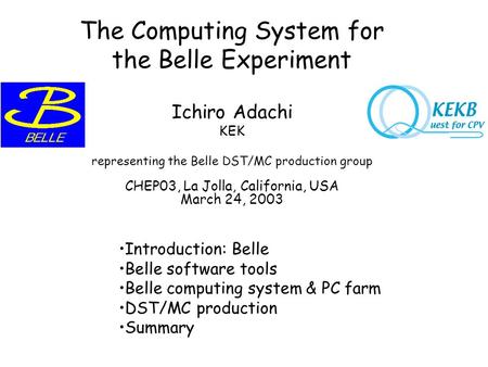 The Computing System for the Belle Experiment Ichiro Adachi KEK representing the Belle DST/MC production group CHEP03, La Jolla, California, USA March.