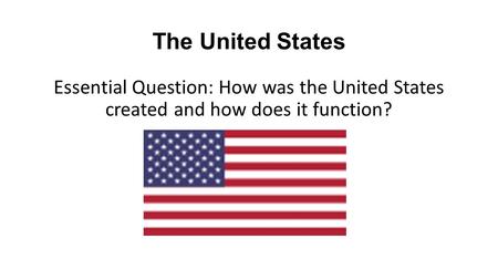The United States Essential Question: How was the United States created and how does it function?