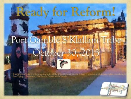 Ready for Reform! Port Gamble S’Klallam Tribe October 30, 2013 Washington State on the pleasant side of the Puget Sound on the Kitsap Peninsula with treaty.