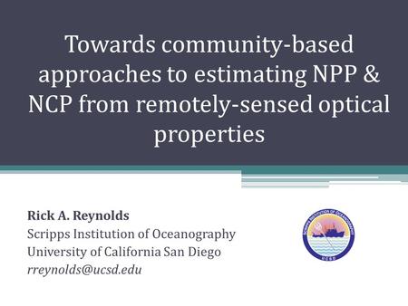 Towards community-based approaches to estimating NPP & NCP from remotely-sensed optical properties Rick A. Reynolds Scripps Institution of Oceanography.