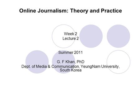 Online Journalism: Theory and Practice Week 2 Lecture 2 Summer 2011 G. F Khan, PhD Dept. of Media & Communication, YeungNam University, South Korea.