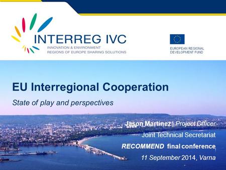 EUROPEAN REGIONAL DEVELOPMENT FUND RECOMMEND Final Event, 11 September 2014, Varna EU Interregional Cooperation State of play and perspectives Jason Martinez.