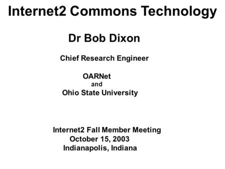 Internet2 Commons Technology Dr Bob Dixon Chief Research Engineer OARNet and Ohio State University Internet2 Fall Member Meeting October 15, 2003 Indianapolis,
