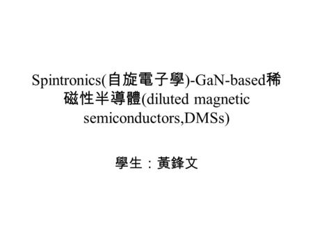 Spintronics( 自旋電子學 )-GaN-based 稀 磁性半導體 (diluted magnetic semiconductors,DMSs) 學生：黃鋒文.