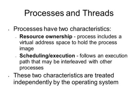 Processes and Threads Processes have two characteristics: – Resource ownership - process includes a virtual address space to hold the process image – Scheduling/execution.