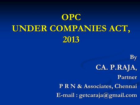 OPC UNDER COMPANIES ACT, 2013 By CA. P.RAJA, Partner Partner P R N & Associates, Chennai