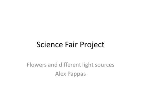 Science Fair Project Flowers and different light sources Alex Pappas.