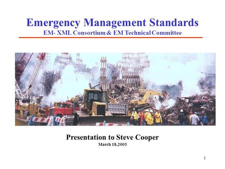1 Emergency Management Standards EM- XML Consortium & EM Technical Committee Presentation to Steve Cooper March 18,2003.