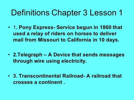 Definitions Chapter 3 Lesson 1 1. Pony Express- Service begun in 1860 that used a relay of riders on horses to deliver mail from Missouri to California.