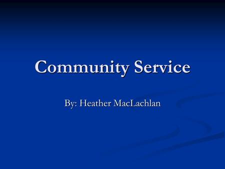 Community Service By: Heather MacLachlan. What is Community Service? Community service is volunteering to help in ones community. Community service is.