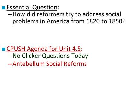 ■ Essential Question: – How did reformers try to address social problems in America from 1820 to 1850? ■ CPUSH Agenda for Unit 4.5: – No Clicker Questions.