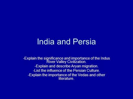 India and Persia -Explain the significance and importance of the Indus River Valley Civilization. -Explain and describe Aryan migration. -List the influence.