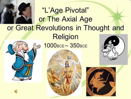 “L’Age Pivotal” or The Axial Age or Great Revolutions in Thought and Religion 1000 BCE – 350 BCE.