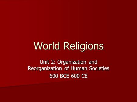 World Religions Unit 2: Organization and Reorganization of Human Societies 600 BCE-600 CE.