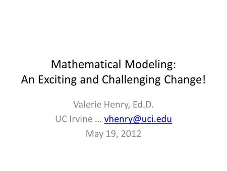 Mathematical Modeling: An Exciting and Challenging Change! Valerie Henry, Ed.D. UC Irvine … May 19, 2012.