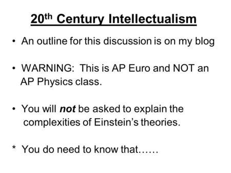 20 th Century Intellectualism An outline for this discussion is on my blog WARNING: This is AP Euro and NOT an AP Physics class. You will not be asked.